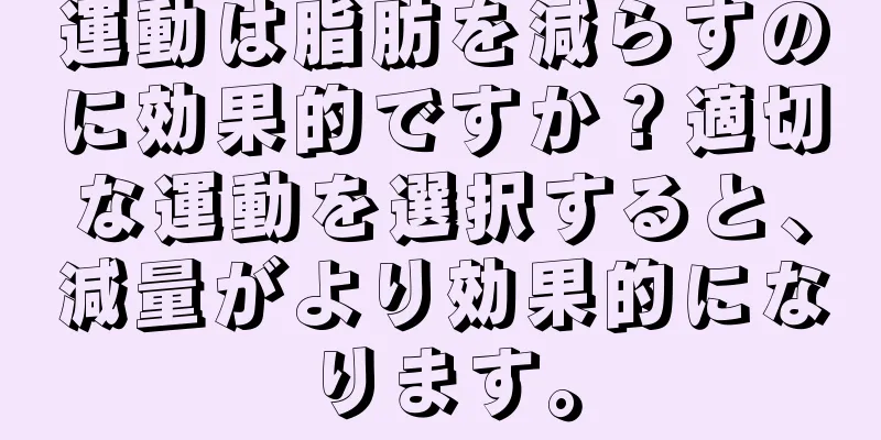 運動は脂肪を減らすのに効果的ですか？適切な運動を選択すると、減量がより効果的になります。