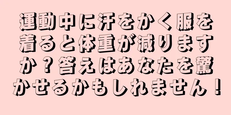 運動中に汗をかく服を着ると体重が減りますか？答えはあなたを驚かせるかもしれません！