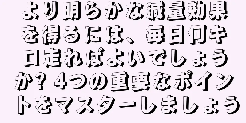 より明らかな減量効果を得るには、毎日何キロ走ればよいでしょうか? 4つの重要なポイントをマスターしましょう