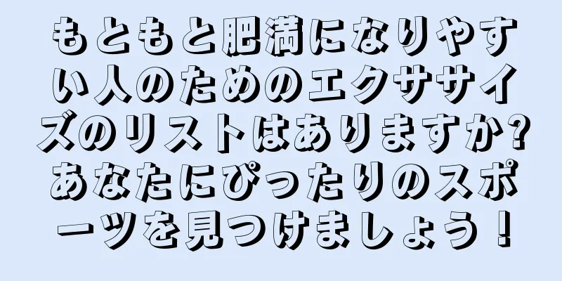 もともと肥満になりやすい人のためのエクササイズのリストはありますか?あなたにぴったりのスポーツを見つけましょう！
