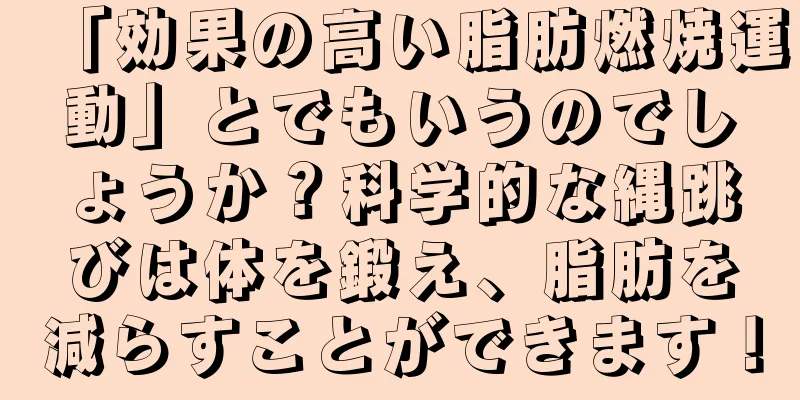 「効果の高い脂肪燃焼運動」とでもいうのでしょうか？科学的な縄跳びは体を鍛え、脂肪を減らすことができます！