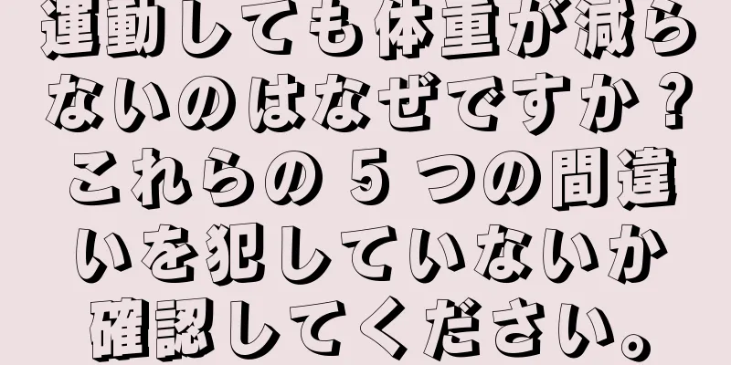 運動しても体重が減らないのはなぜですか？これらの 5 つの間違いを犯していないか確認してください。