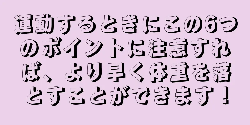 運動するときにこの6つのポイントに注意すれば、より早く体重を落とすことができます！