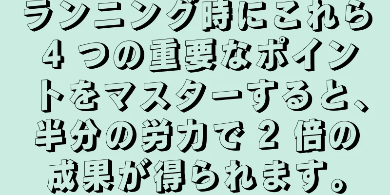 ランニング時にこれら 4 つの重要なポイントをマスターすると、半分の労力で 2 倍の成果が得られます。