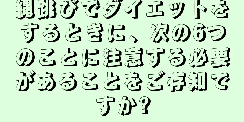 縄跳びでダイエットをするときに、次の6つのことに注意する必要があることをご存知ですか?