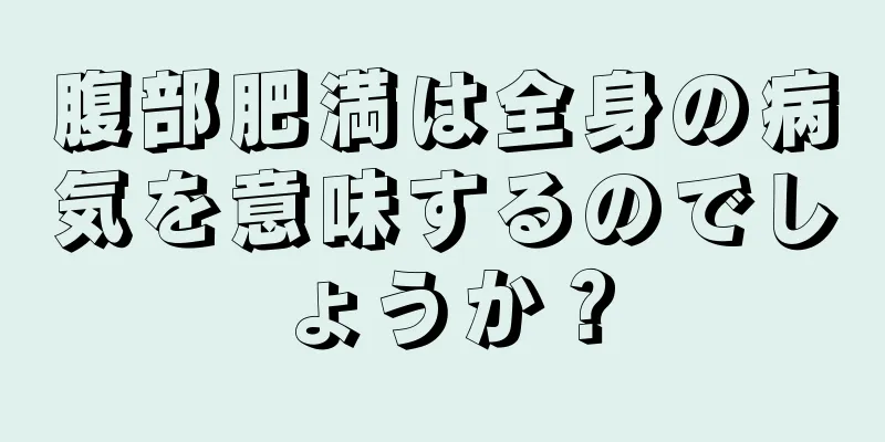 腹部肥満は全身の病気を意味するのでしょうか？