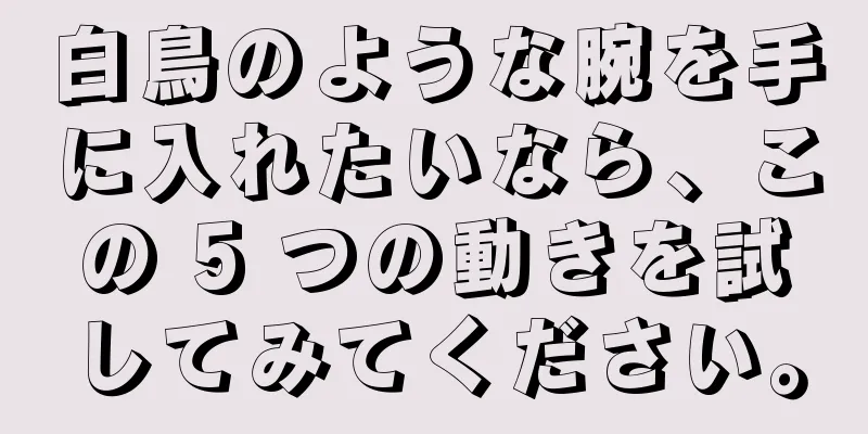 白鳥のような腕を手に入れたいなら、この 5 つの動きを試してみてください。