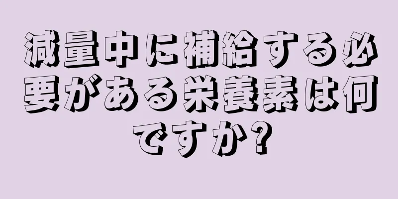 減量中に補給する必要がある栄養素は何ですか?