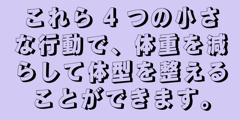 これら 4 つの小さな行動で、体重を減らして体型を整えることができます。