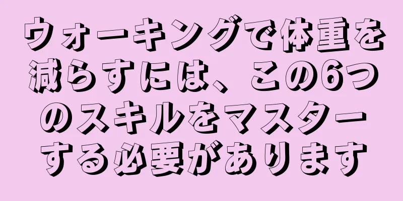 ウォーキングで体重を減らすには、この6つのスキルをマスターする必要があります