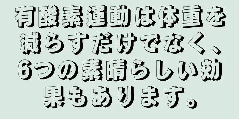 有酸素運動は体重を減らすだけでなく、6つの素晴らしい効果もあります。