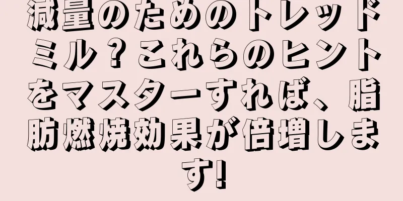 減量のためのトレッドミル？これらのヒントをマスターすれば、脂肪燃焼効果が倍増します!