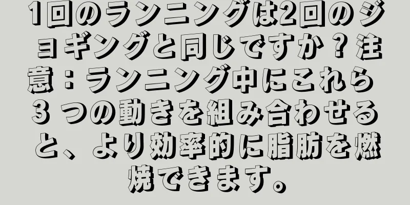 1回のランニングは2回のジョギングと同じですか？注意：ランニング中にこれら 3 つの動きを組み合わせると、より効率的に脂肪を燃焼できます。