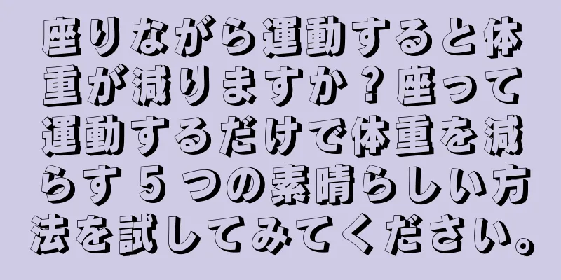 座りながら運動すると体重が減りますか？座って運動するだけで体重を減らす 5 つの素晴らしい方法を試してみてください。