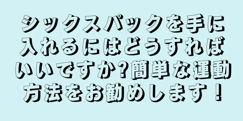 シックスパックを手に入れるにはどうすればいいですか?簡単な運動方法をお勧めします！