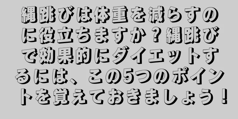 縄跳びは体重を減らすのに役立ちますか？縄跳びで効果的にダイエットするには、この5つのポイントを覚えておきましょう！