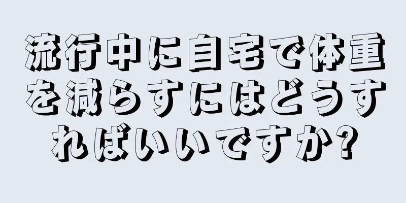 流行中に自宅で体重を減らすにはどうすればいいですか?