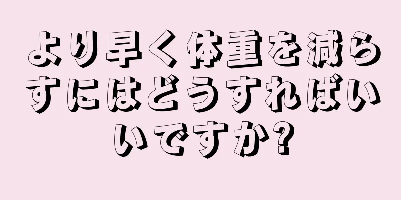 より早く体重を減らすにはどうすればいいですか?
