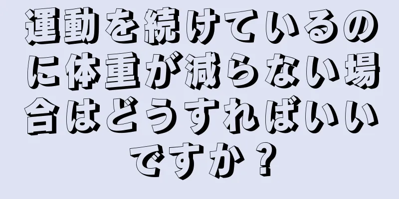 運動を続けているのに体重が減らない場合はどうすればいいですか？