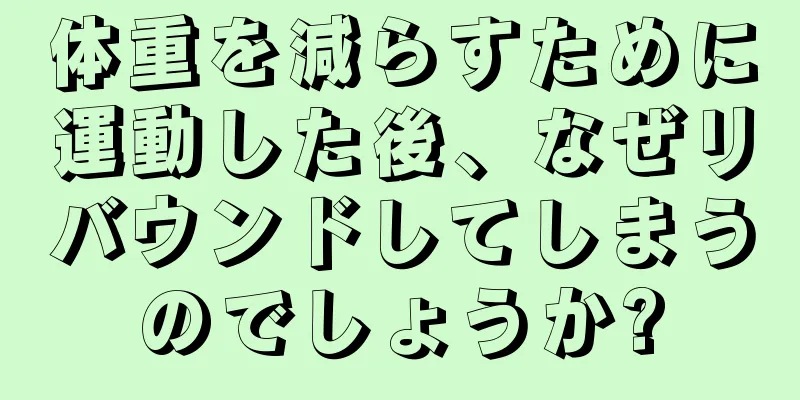 体重を減らすために運動した後、なぜリバウンドしてしまうのでしょうか?