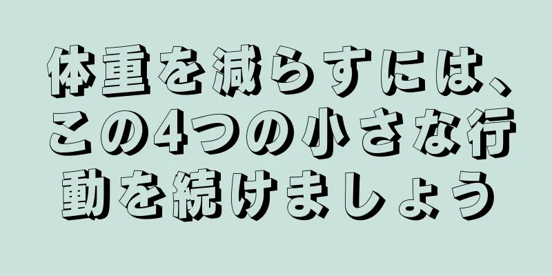 体重を減らすには、この4つの小さな行動を続けましょう
