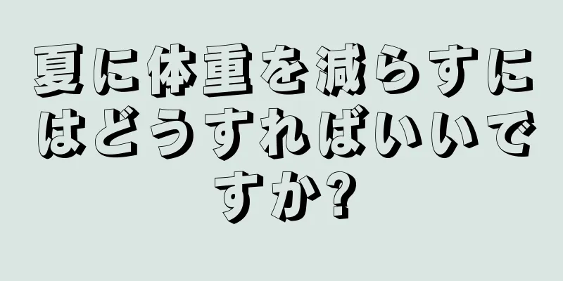 夏に体重を減らすにはどうすればいいですか?
