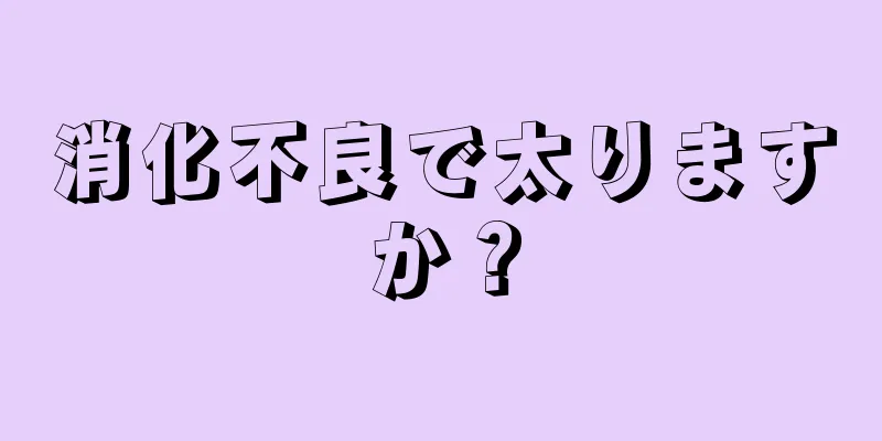 消化不良で太りますか？