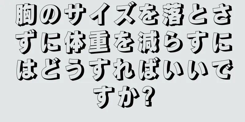 胸のサイズを落とさずに体重を減らすにはどうすればいいですか?