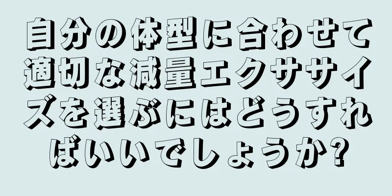 自分の体型に合わせて適切な減量エクササイズを選ぶにはどうすればいいでしょうか?