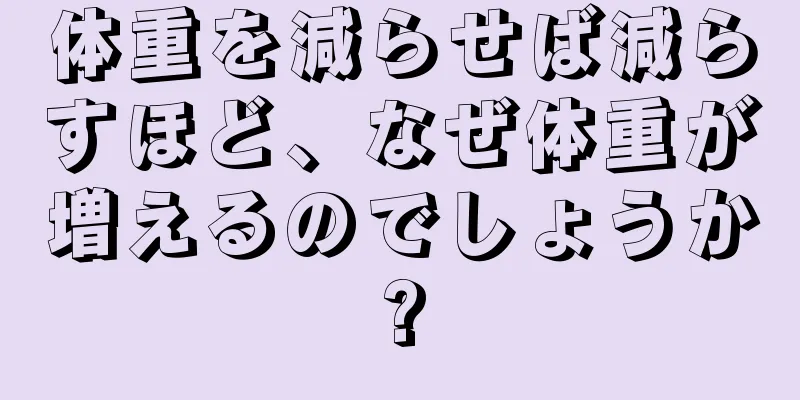 体重を減らせば減らすほど、なぜ体重が増えるのでしょうか?
