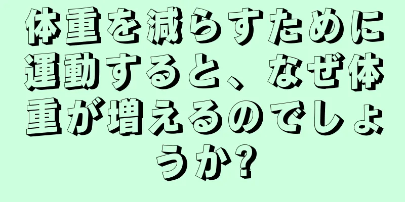体重を減らすために運動すると、なぜ体重が増えるのでしょうか?