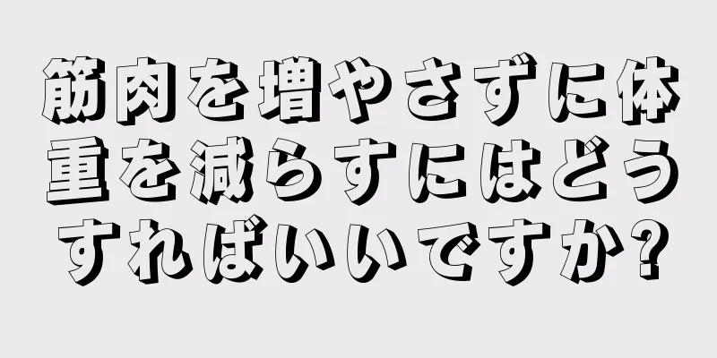 筋肉を増やさずに体重を減らすにはどうすればいいですか?