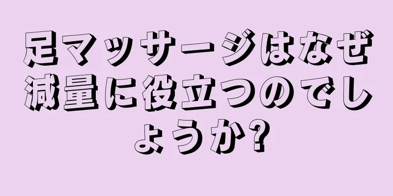 足マッサージはなぜ減量に役立つのでしょうか?