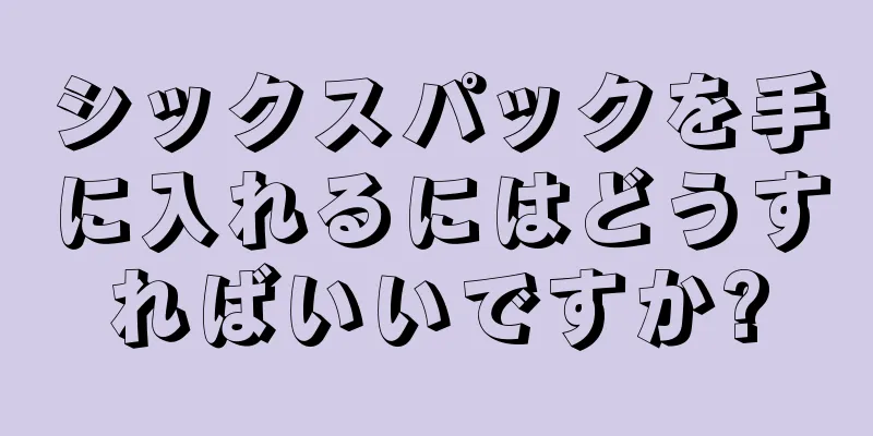 シックスパックを手に入れるにはどうすればいいですか?