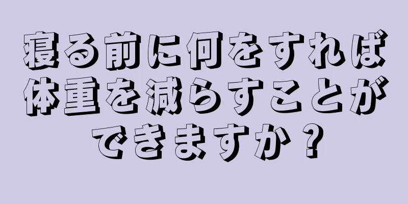 寝る前に何をすれば体重を減らすことができますか？