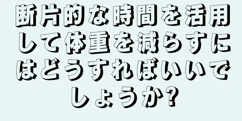 断片的な時間を活用して体重を減らすにはどうすればいいでしょうか?