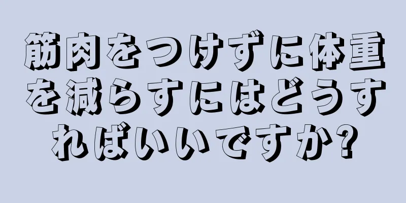 筋肉をつけずに体重を減らすにはどうすればいいですか?