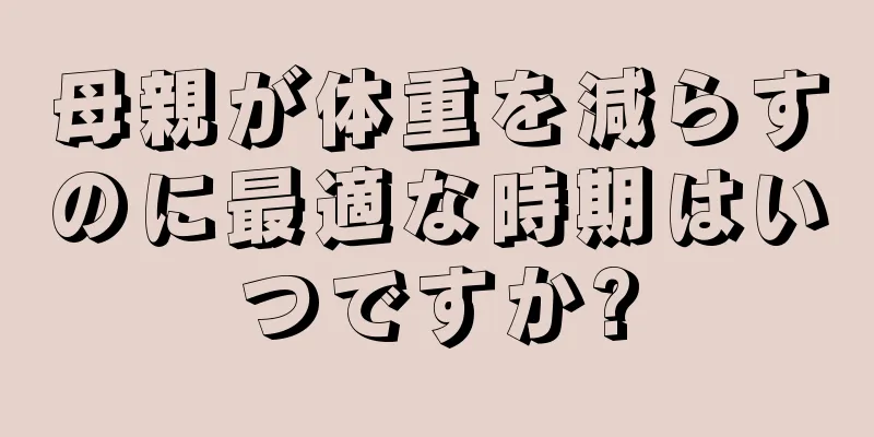 母親が体重を減らすのに最適な時期はいつですか?