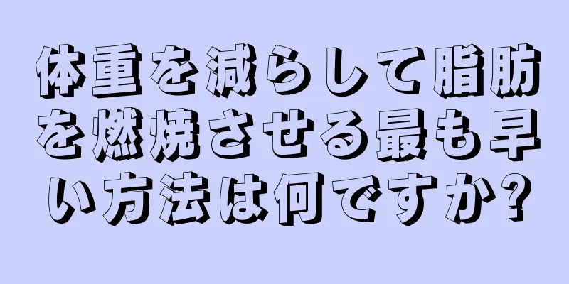 体重を減らして脂肪を燃焼させる最も早い方法は何ですか?