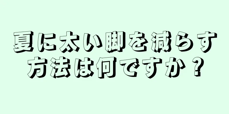 夏に太い脚を減らす方法は何ですか？