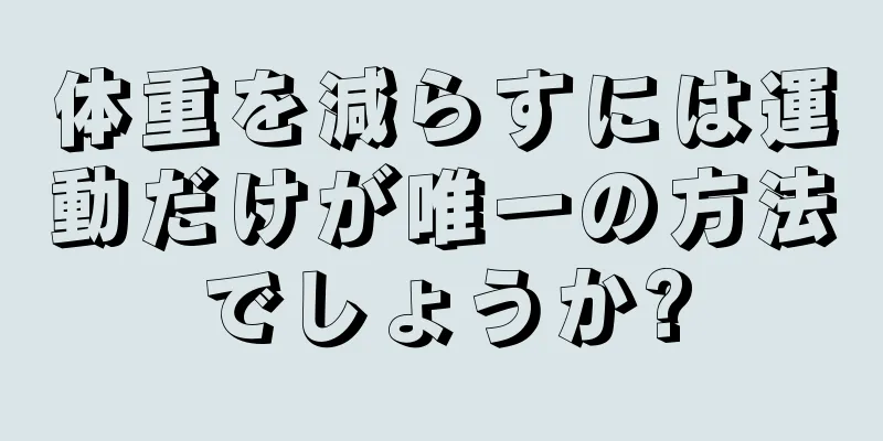 体重を減らすには運動だけが唯一の方法でしょうか?