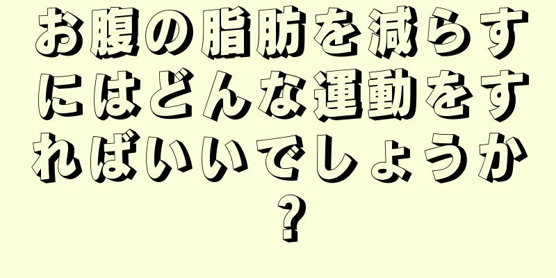 お腹の脂肪を減らすにはどんな運動をすればいいでしょうか？
