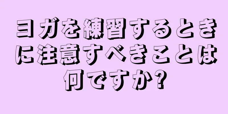 ヨガを練習するときに注意すべきことは何ですか?