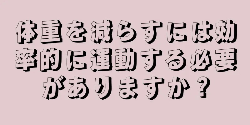 体重を減らすには効率的に運動する必要がありますか？