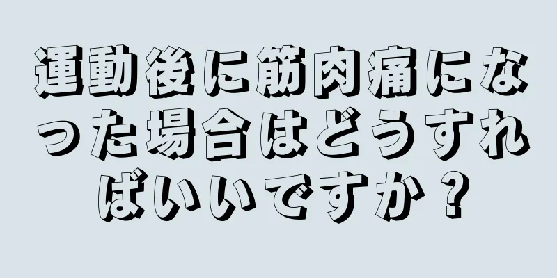 運動後に筋肉痛になった場合はどうすればいいですか？