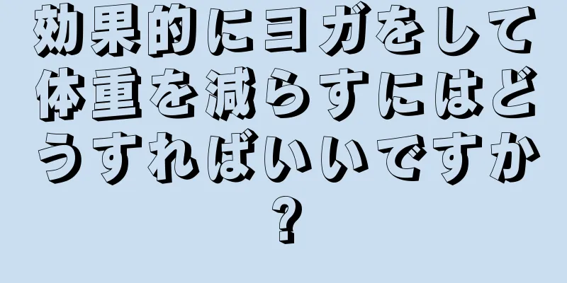 効果的にヨガをして体重を減らすにはどうすればいいですか?