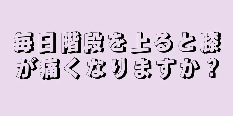 毎日階段を上ると膝が痛くなりますか？