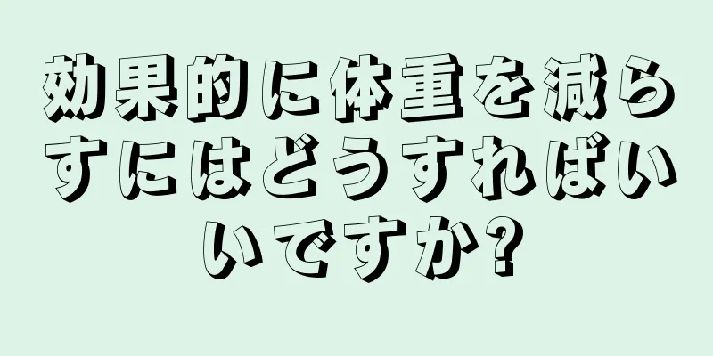 効果的に体重を減らすにはどうすればいいですか?