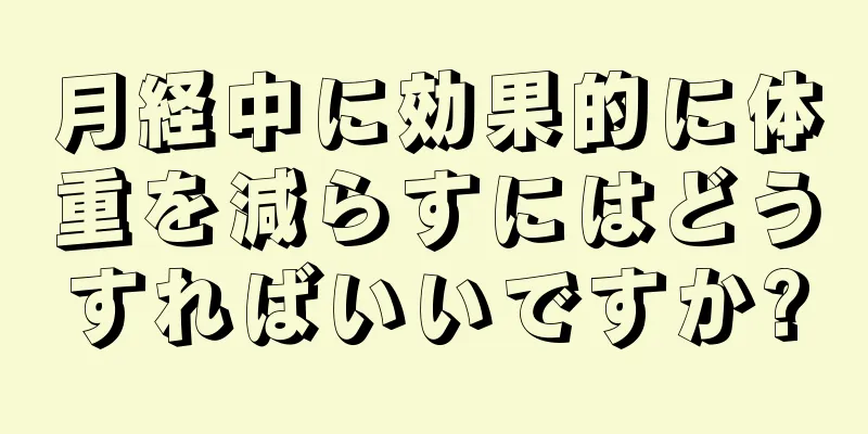 月経中に効果的に体重を減らすにはどうすればいいですか?