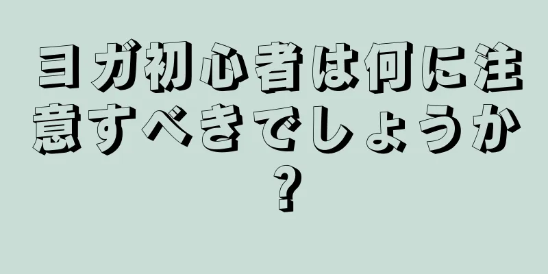 ヨガ初心者は何に注意すべきでしょうか？